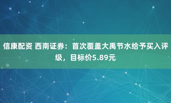 信康配资 西南证券：首次覆盖大禹节水给予买入评级，目标价5.89元