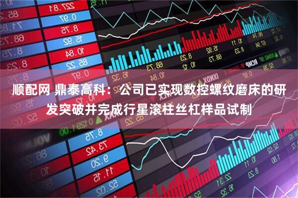 顺配网 鼎泰高科：公司已实现数控螺纹磨床的研发突破并完成行星滚柱丝杠样品试制