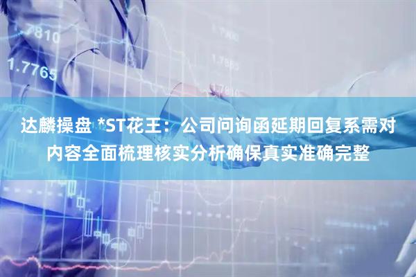 达麟操盘 *ST花王：公司问询函延期回复系需对内容全面梳理核实分析确保真实准确完整
