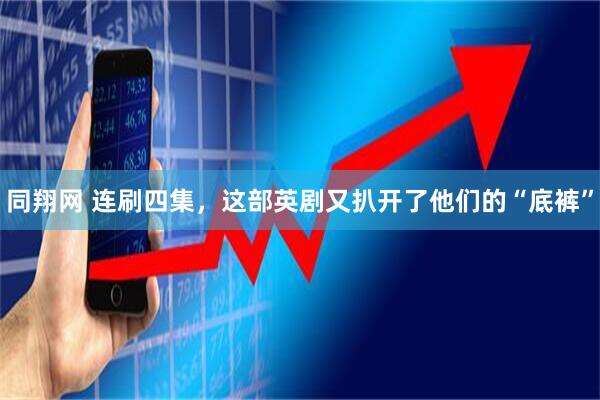 同翔网 连刷四集，这部英剧又扒开了他们的“底裤”