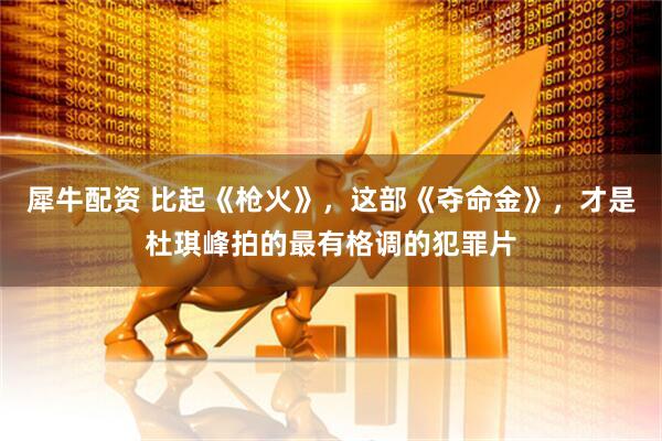 犀牛配资 比起《枪火》，这部《夺命金》，才是杜琪峰拍的最有格调的犯罪片