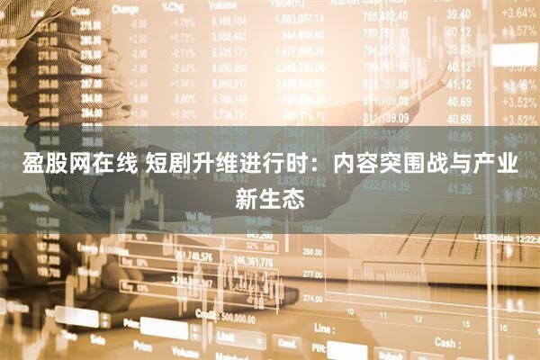 盈股网在线 短剧升维进行时：内容突围战与产业新生态