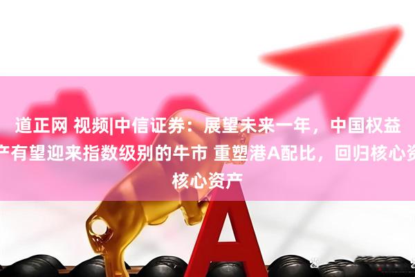 道正网 视频|中信证券：展望未来一年，中国权益资产有望迎来指数级别的牛市 重塑港A配比，回归核心资产