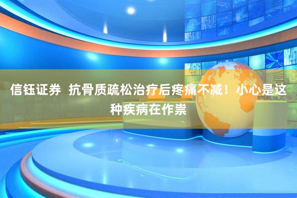 信钰证券  抗骨质疏松治疗后疼痛不减！小心是这种疾病在作祟