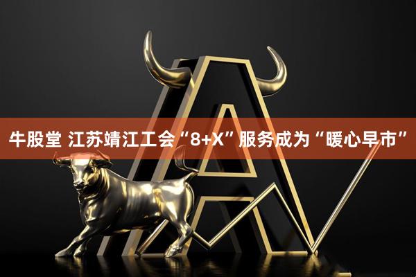 牛股堂 江苏靖江工会“8+X”服务成为“暖心早市”