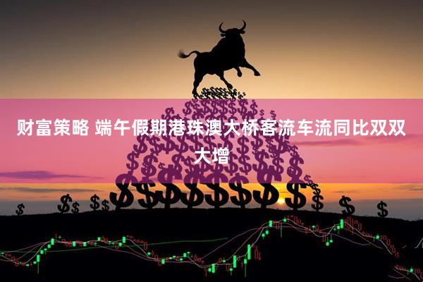 财富策略 端午假期港珠澳大桥客流车流同比双双大增