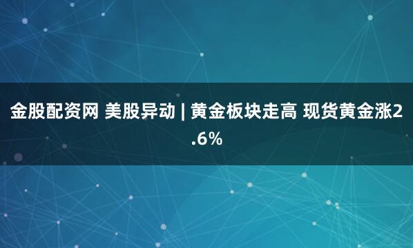 金股配资网 美股异动 | 黄金板块走高 现货黄金涨2.6%