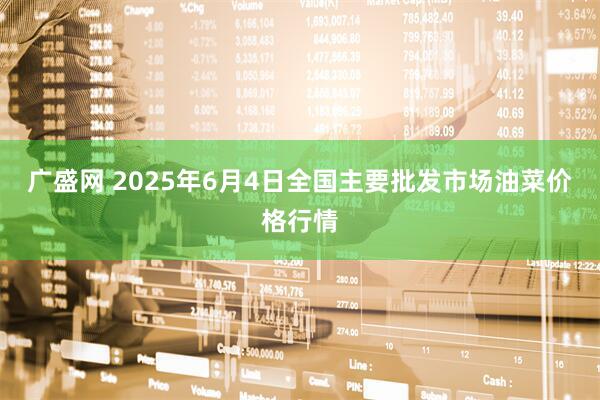 广盛网 2025年6月4日全国主要批发市场油菜价格行情