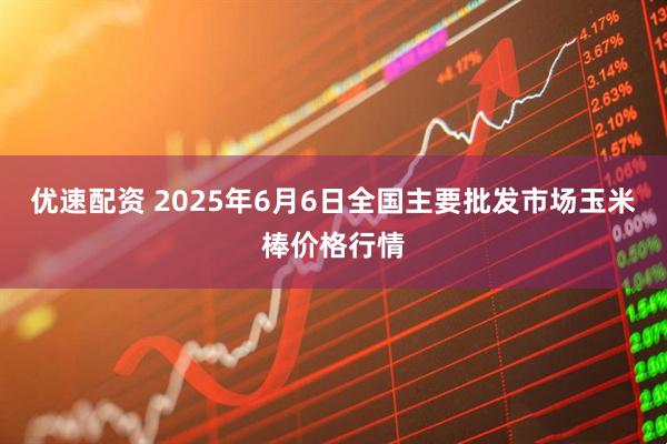 优速配资 2025年6月6日全国主要批发市场玉米棒价格行情