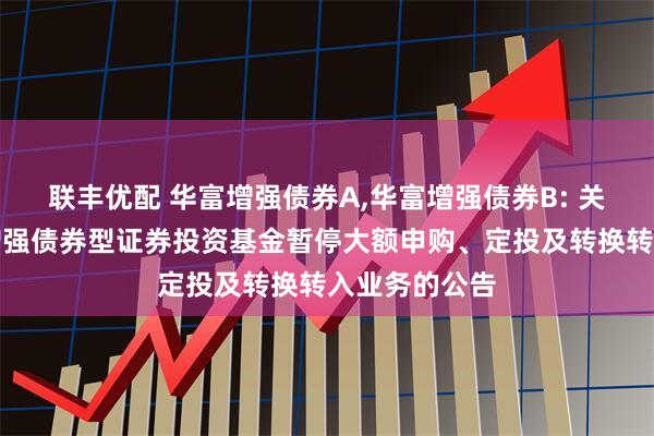 联丰优配 华富增强债券A,华富增强债券B: 关于华富收益增强债券型证券投资基金暂停大额申购、定投及转换转入业务的公告
