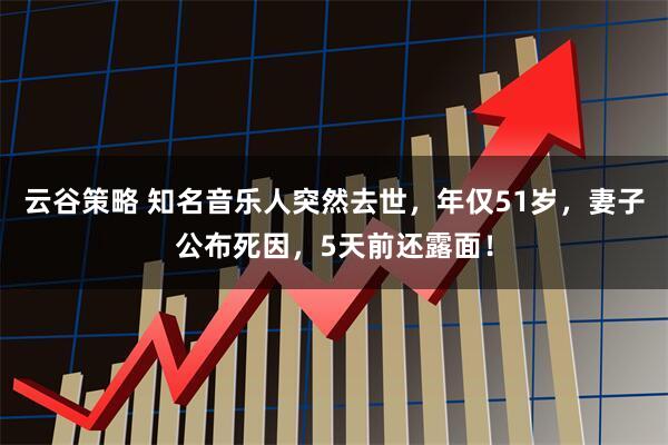 云谷策略 知名音乐人突然去世，年仅51岁，妻子公布死因，5天前还露面！