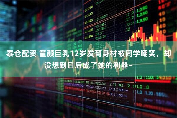 泰仓配资 童颜巨乳12岁发育身材被同学嘲笑，却没想到日后成了她的利器~