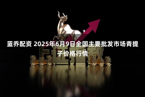 蓝乔配资 2025年6月9日全国主要批发市场青提子价格行情