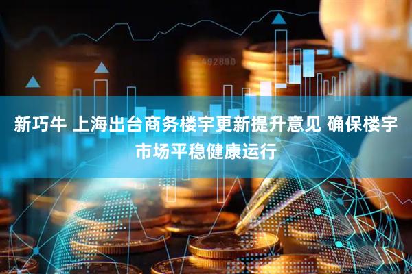 新巧牛 上海出台商务楼宇更新提升意见 确保楼宇市场平稳健康运行