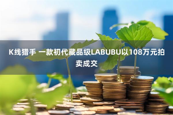 K线猎手 一款初代藏品级LABUBU以108万元拍卖成交