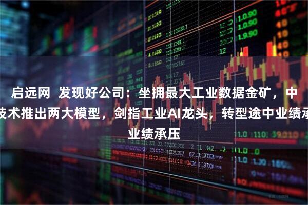 启远网  发现好公司：坐拥最大工业数据金矿，中控技术推出两大模型，剑指工业AI龙头，转型途中业绩承压