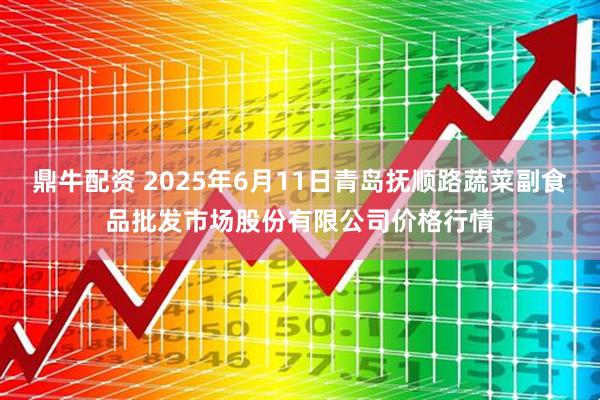 鼎牛配资 2025年6月11日青岛抚顺路蔬菜副食品批发市场股份有限公司价格行情