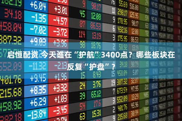 启恒配资 今天谁在“护航”3400点？哪些板块在反复“护盘”？
