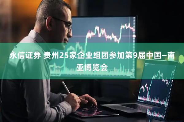 永信证券 贵州25家企业组团参加第9届中国—南亚博览会