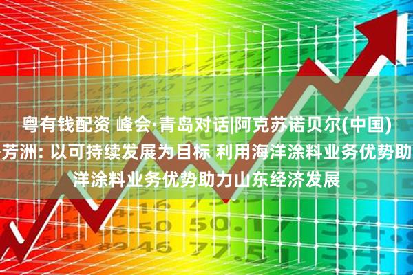 粤有钱配资 峰会·青岛对话|阿克苏诺贝尔(中国)政府关系总监屠芳洲: 以可持续发展为目标 利用海洋涂料业务优势助力山东经济发展