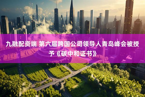 九融配资端 第六届跨国公司领导人青岛峰会被授予《碳中和证书》