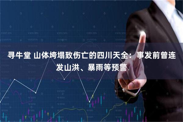 寻牛堂 山体垮塌致伤亡的四川天全：事发前曾连发山洪、暴雨等预警