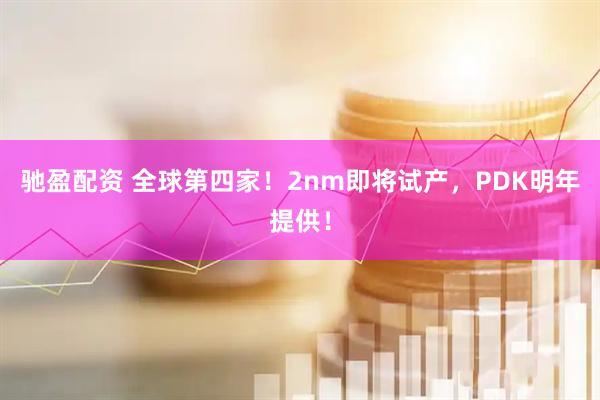 驰盈配资 全球第四家！2nm即将试产，PDK明年提供！