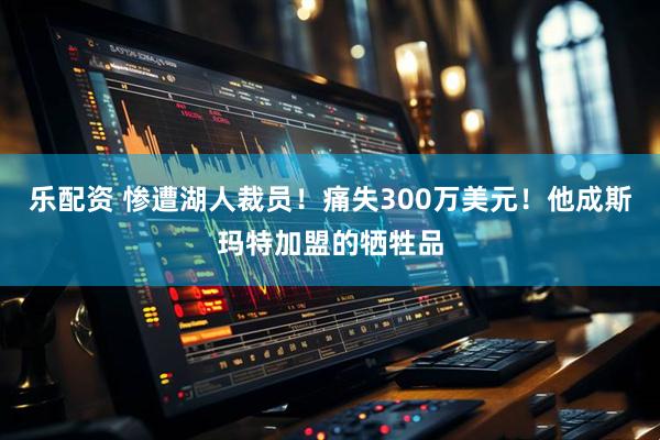 乐配资 惨遭湖人裁员！痛失300万美元！他成斯玛特加盟的牺牲品