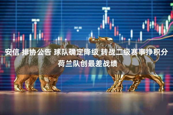 安信 排协公告 球队确定降级 转战二级赛事挣积分 荷兰队创最差战绩