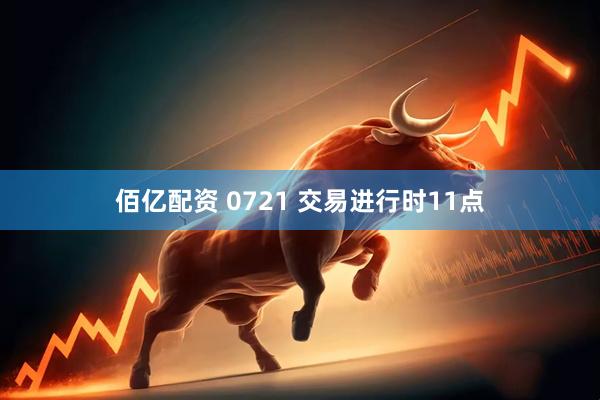 佰亿配资 0721 交易进行时11点