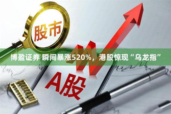 博盈证券 瞬间暴涨520%，港股惊现“乌龙指”