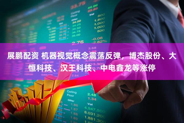 展鹏配资 机器视觉概念震荡反弹，博杰股份、大恒科技、汉王科技、中电鑫龙等涨停