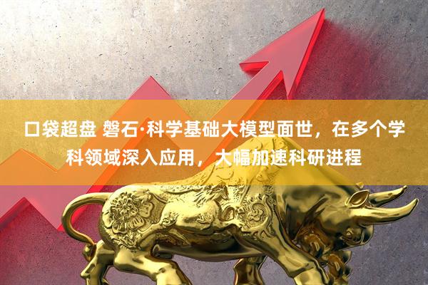 口袋超盘 磐石·科学基础大模型面世，在多个学科领域深入应用，大幅加速科研进程