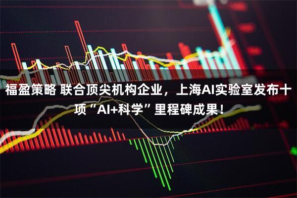 福盈策略 联合顶尖机构企业，上海AI实验室发布十项“AI+科学”里程碑成果！