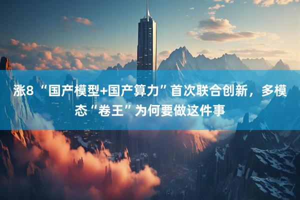 涨8 “国产模型+国产算力”首次联合创新，多模态“卷王”为何要做这件事