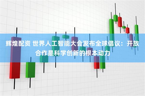 辉煌配资 世界人工智能大会发布全球倡议：开放合作是科学创新的根本动力