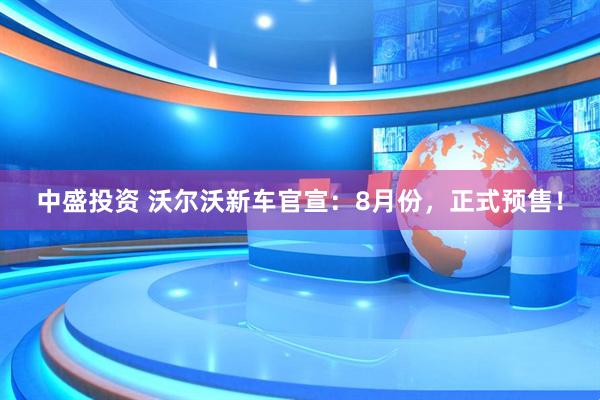 中盛投资 沃尔沃新车官宣：8月份，正式预售！