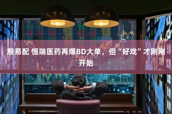 股易配 恒瑞医药再爆BD大单，但“好戏”才刚刚开始
