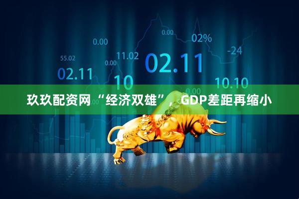玖玖配资网 “经济双雄”，GDP差距再缩小