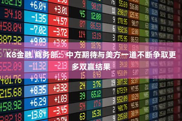 K8金融 商务部：中方期待与美方一道不断争取更多双赢结果