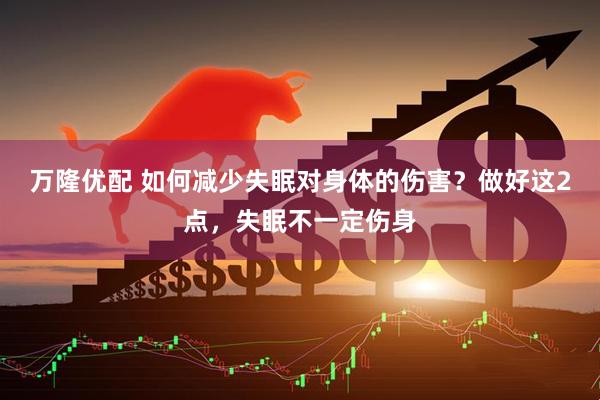 万隆优配 如何减少失眠对身体的伤害？做好这2点，失眠不一定伤身