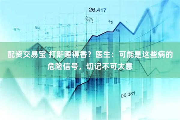 配资交易宝 打鼾睡得香？医生：可能是这些病的危险信号，切记不可大意