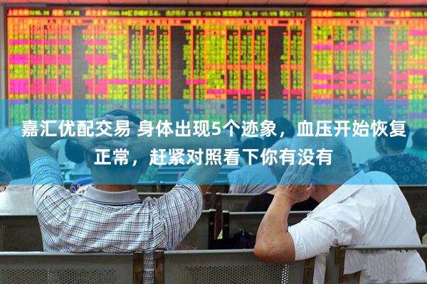 嘉汇优配交易 身体出现5个迹象，血压开始恢复正常，赶紧对照看下你有没有
