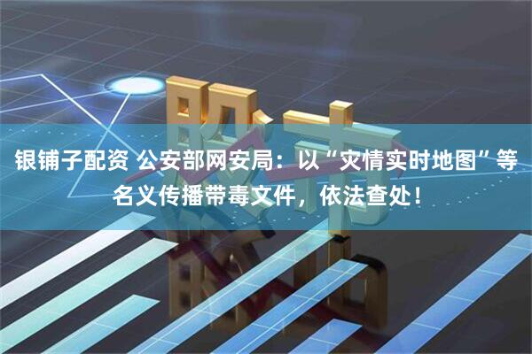 银铺子配资 公安部网安局：以“灾情实时地图”等名义传播带毒文件，依法查处！
