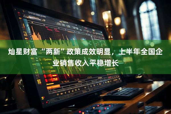 灿星财富 “两新”政策成效明显，上半年全国企业销售收入平稳增长