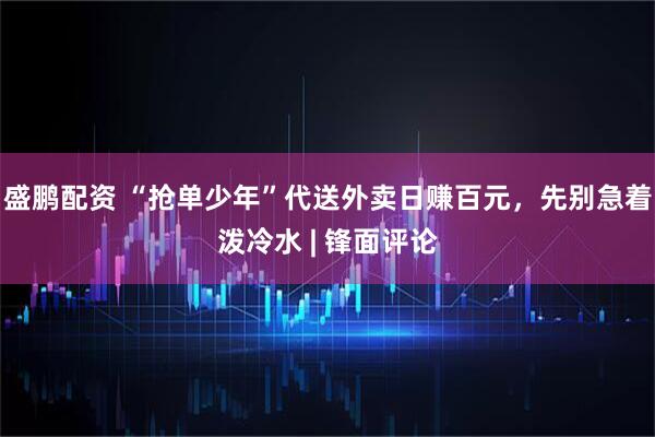 盛鹏配资 “抢单少年”代送外卖日赚百元，先别急着泼冷水 | 锋面评论