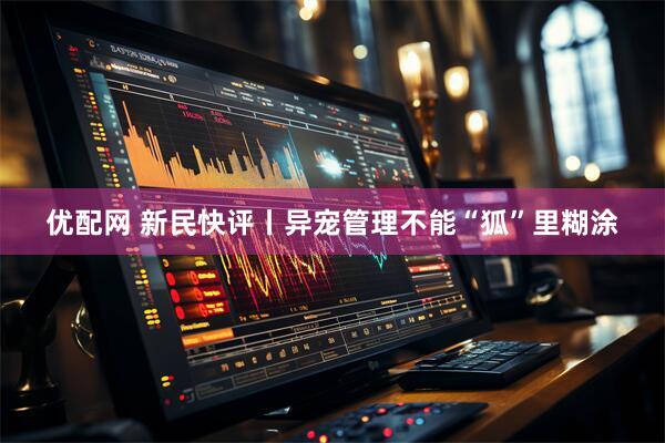 优配网 新民快评丨异宠管理不能“狐”里糊涂