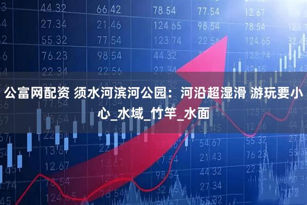 公富网配资 须水河滨河公园：河沿超湿滑 游玩要小心_水域_竹竿_水面