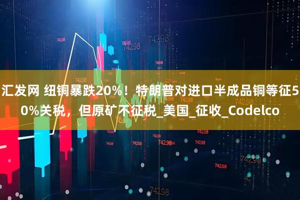 汇发网 纽铜暴跌20%！特朗普对进口半成品铜等征50%关税，但原矿不征税_美国_征收_Codelco