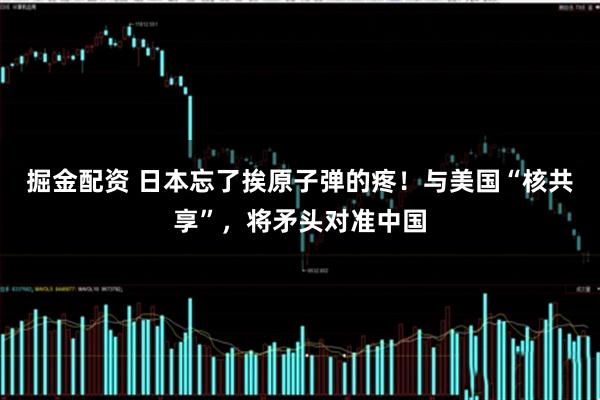 掘金配资 日本忘了挨原子弹的疼！与美国“核共享”，将矛头对准中国